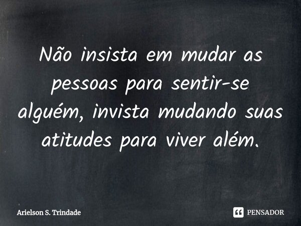 ⁠Não insista em mudar as pessoas para sentir-se alguém, invista mudando suas atitudes para viver além.... Frase de Arielson S. Trindade.