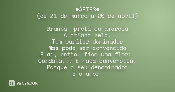 *ÁRIES* (de 21 de março a 20 de abril) Branca, preta ou amarela A ariana zela. Tem caráter dominador Mas pode ser convencida E aí, então, fica uma flor: Cordata