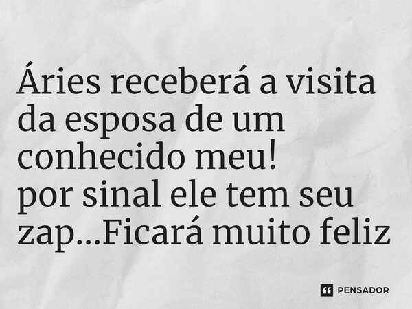 Áries receberá a visita da esposa de um conhecido meu⁠! por sinal ele tem seu zap...Ficará muito feliz