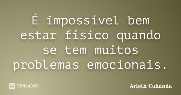 É impossível bem estar físico quando se tem muitos problemas emocionais.... Frase de Arieth Cahanda.