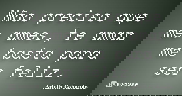 Não preciso que me ames, te amar me basta para ser feliz.... Frase de Arieth Cahanda.