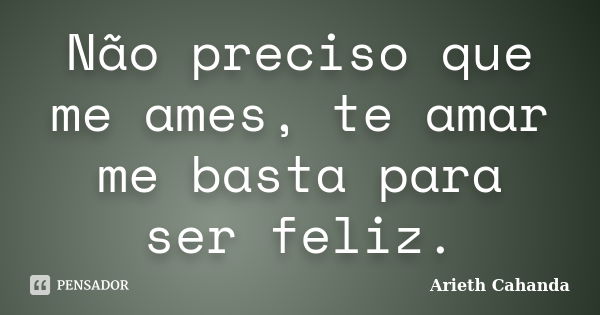 Não preciso que me ames, te amar me basta para ser feliz.... Frase de Arieth Cahanda.