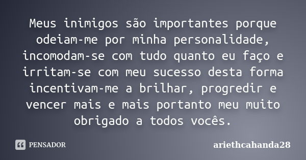 Meus inimigos são importantes porque odeiam-me por minha personalidade, incomodam-se com tudo quanto eu faço e irritam-se com meu sucesso desta forma incentivam... Frase de ariethcahanda28.