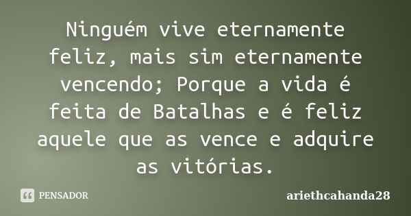 Ninguém vive eternamente feliz, mais sim eternamente vencendo; Porque a vida é feita de Batalhas e é feliz aquele que as vence e adquire as vitórias.... Frase de ariethcahanda28.