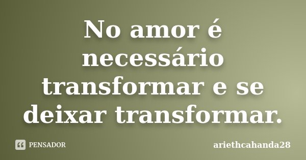 No amor é necessário transformar e se deixar transformar.... Frase de ariethcahanda28.