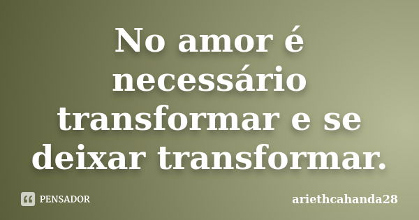 No amor é necessário transformar e se deixar transformar.... Frase de ariethcahanda28.