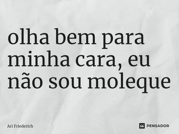 ⁠olha bem para minha cara, eu não sou moleque... Frase de Ari Friederich.