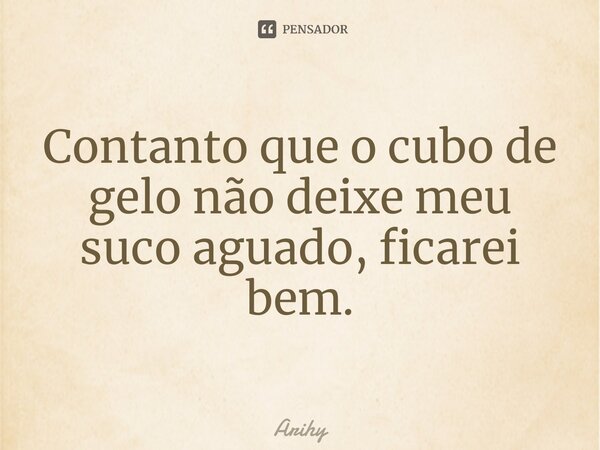 ⁠Contanto que o cubo de gelo não deixe meu suco aguado, ficarei bem.... Frase de Arihy.