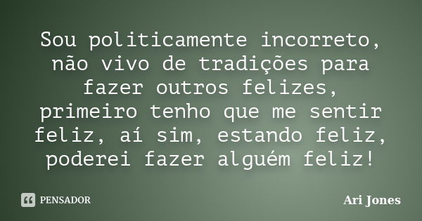 Sou politicamente incorreto, não vivo de tradições para fazer outros felizes, primeiro tenho que me sentir feliz, aí sim, estando feliz, poderei fazer alguém fe... Frase de Ari Jones.