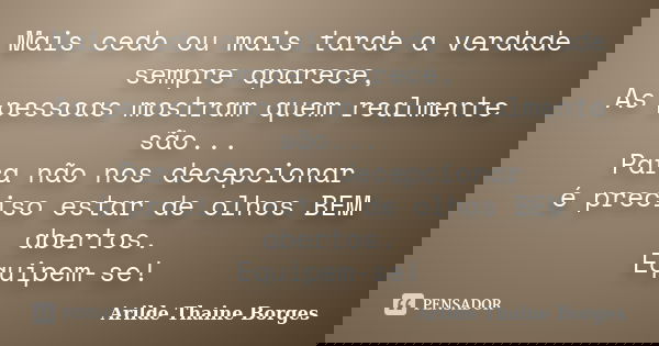 Mais cedo ou mais tarde a verdade sempre aparece, As pessoas mostram quem realmente são... Para não nos decepcionar é preciso estar de olhos BEM abertos. Equipe... Frase de Arilde Thaine Borges.