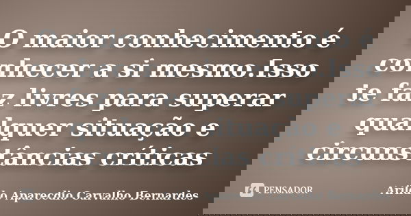 O maior conhecimento é conhecer a si mesmo.Isso te faz livres para superar qualquer situação e circunstâncias críticas... Frase de Arildo Aparecdio Carvalho Bernardes.