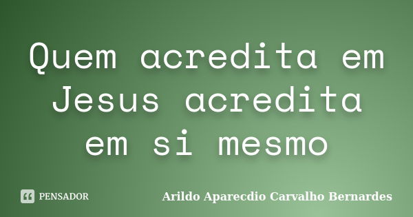 Quem acredita em Jesus acredita em si mesmo... Frase de Arildo Aparecdio Carvalho Bernardes.