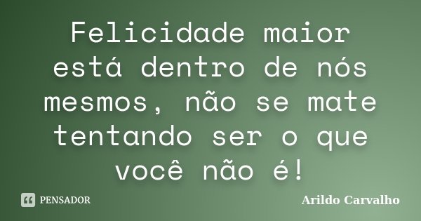 Felicidade maior está dentro de nós mesmos, não se mate tentando ser o que você não é!... Frase de Arildo Carvalho.
