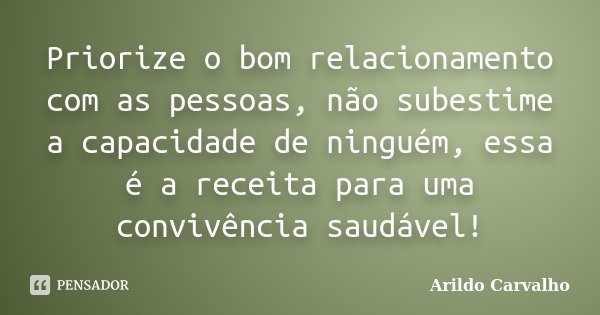 Priorize o bom relacionamento com as pessoas, não subestime a capacidade de ninguém, essa é a receita para uma convivência saudável!... Frase de Arildo Carvalho.