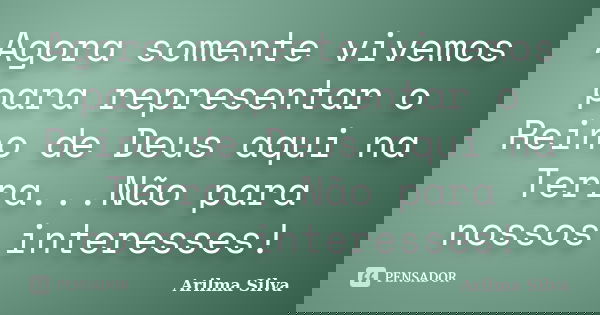 Agora somente vivemos para representar o Reino de Deus aqui na Terra...Não para nossos interesses!... Frase de Arilma Silva.