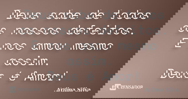 Deus sabe de todos os nossos defeitos. E nos amou mesmo assim. Deus é Amor!... Frase de Arilma Silva.
