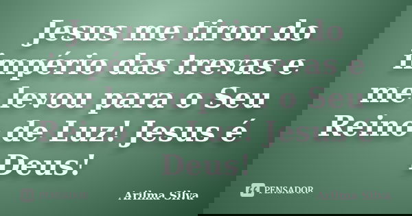 Jesus me tirou do império das trevas e me levou para o Seu Reino de Luz! Jesus é Deus!... Frase de Arilma Silva.