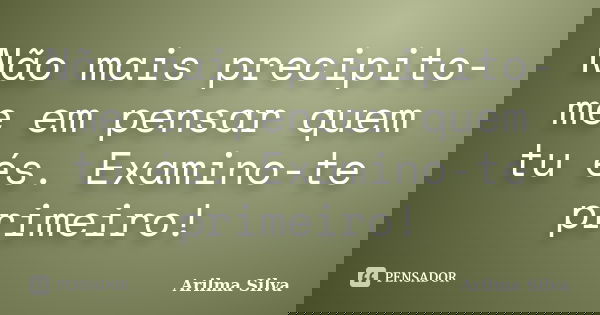 Não mais precipito-me em pensar quem tu és. Examino-te primeiro!... Frase de Arilma Silva.