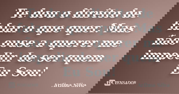 Te dou o direito de falar o que quer. Mas não ouse a querer me impedir de ser quem Eu Sou!... Frase de Arilma Silva.