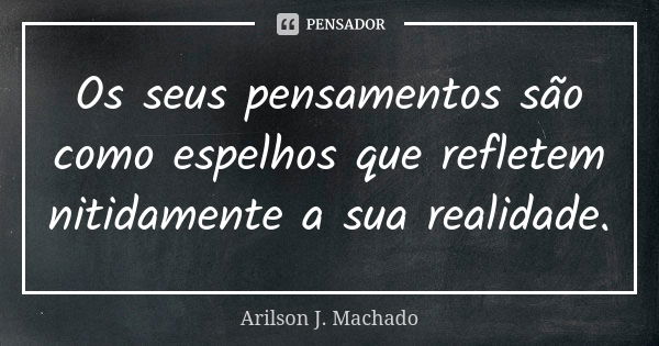 Os seus pensamentos são como espelhos que refletem nitidamente a sua realidade.... Frase de Arilson J. Machado.