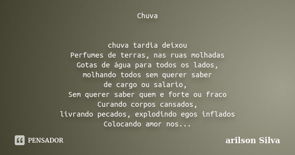 Chuva chuva tardia deixou Perfumes de terras, nas ruas molhadas Gotas de água para todos os lados, molhando todos sem querer saber de cargo ou salario, Sem quer... Frase de arilson Silva.