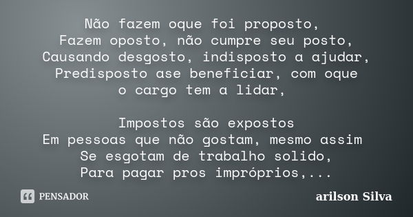 Não fazem oque foi proposto, Fazem oposto, não cumpre seu posto, Causando desgosto, indisposto a ajudar, Predisposto ase beneficiar, com oque o cargo tem a lida... Frase de arilson Silva.