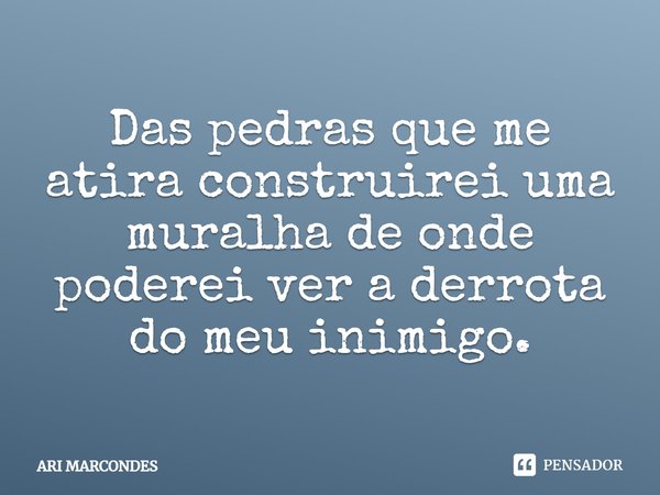 ⁠Das pedras que me atira construirei uma muralha de onde poderei ver a derrota do meu inimigo.... Frase de ARI MARCONDES.