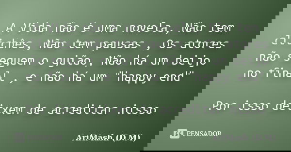A Vida não é uma novela, Não tem clichês, Não tem pausas , Os atores não seguem o guião, Não há um beijo no final , e não há um "happy end" Por isso d... Frase de AriMash (D.M).