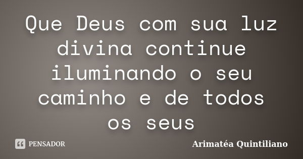 Que Deus com sua luz divina continue iluminando o seu caminho e de todos os seus... Frase de Arimatéa Quintiliano.