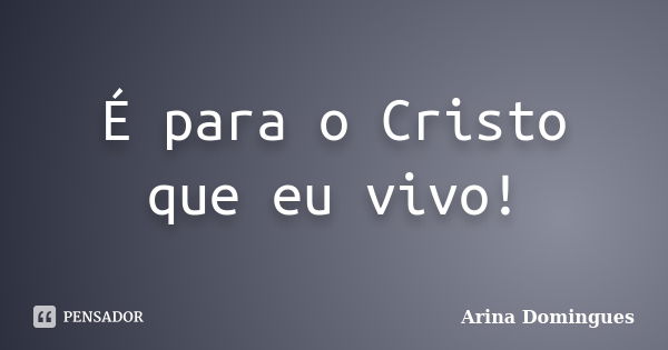 É para o Cristo que eu vivo!... Frase de Arina Domingues.