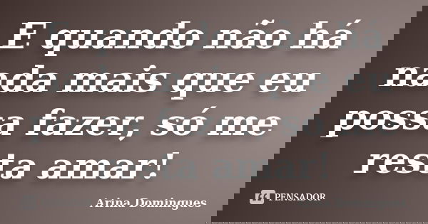 E quando não há nada mais que eu possa fazer, só me resta amar!... Frase de Arina Domingues.