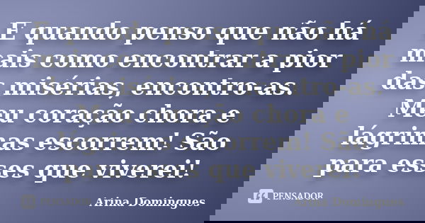 E quando penso que não há mais como encontrar a pior das misérias, encontro-as. Meu coração chora e lágrimas escorrem! São para esses que viverei!... Frase de Arina Domingues.