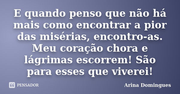 E quando penso que não há mais como encontrar a pior das misérias, encontro-as. Meu coração chora e lágrimas escorrem! São para esses que viverei!... Frase de Arina Domingues.