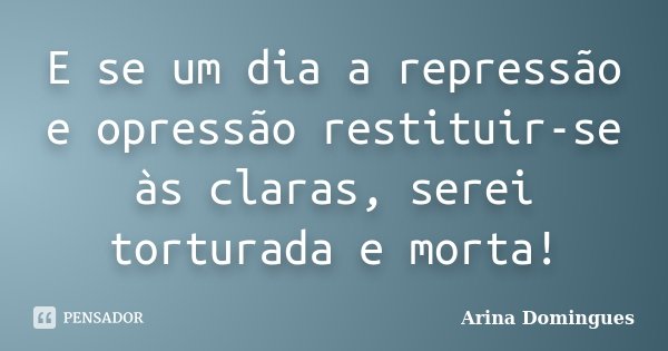E se um dia a repressão e opressão restituir-se às claras, serei torturada e morta!... Frase de Arina Domingues.