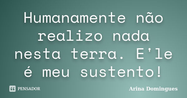 Humanamente não realizo nada nesta terra. E'le é meu sustento!... Frase de Arina Domingues.