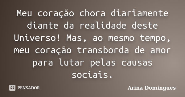 Meu coração chora diariamente diante da realidade deste Universo! Mas, ao mesmo tempo, meu coração transborda de amor para lutar pelas causas sociais.... Frase de Arina Domingues.