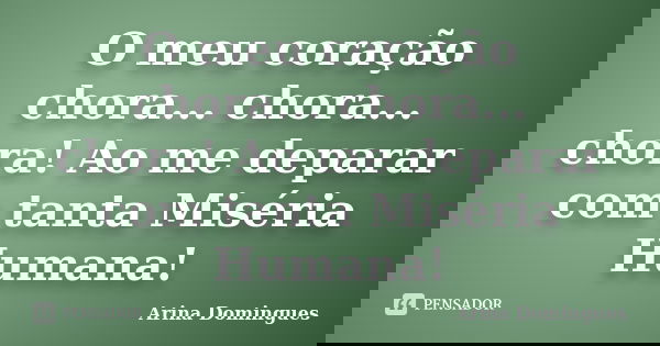 O meu coração chora... chora... chora! Ao me deparar com tanta Miséria Humana!... Frase de Arina Domingues.