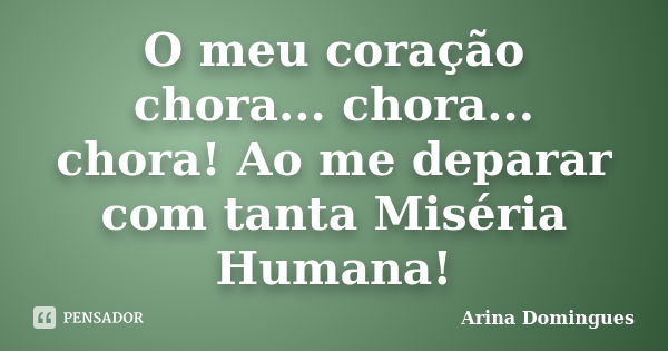 O meu coração chora... chora... chora! Ao me deparar com tanta Miséria Humana!... Frase de Arina Domingues.