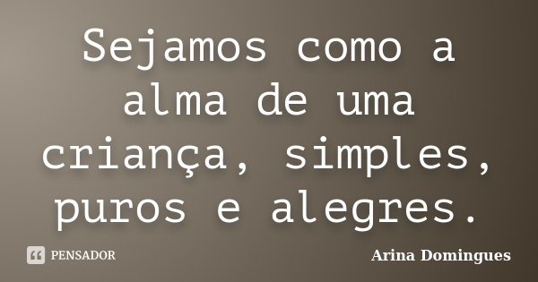 Sejamos como a alma de uma criança, simples, puros e alegres.... Frase de Arina Domingues.