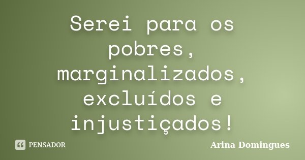 Serei para os pobres, marginalizados, excluídos e injustiçados!... Frase de Arina Domingues.