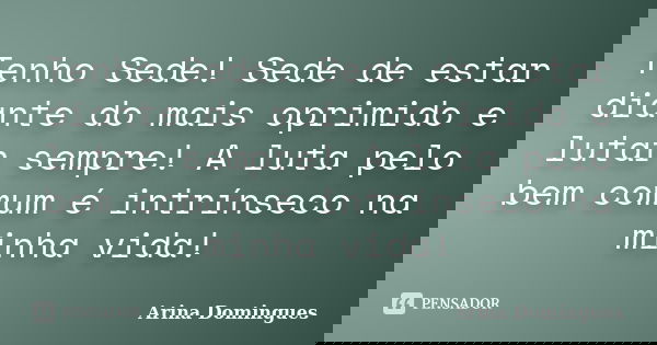 Tenho Sede! Sede de estar diante do mais oprimido e lutar sempre! A luta pelo bem comum é intrínseco na minha vida!... Frase de Arina Domingues.