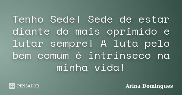 Tenho Sede! Sede de estar diante do mais oprimido e lutar sempre! A luta pelo bem comum é intrínseco na minha vida!... Frase de Arina Domingues.