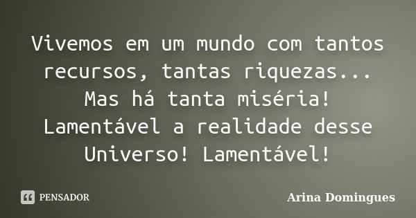 Vivemos em um mundo com tantos recursos, tantas riquezas... Mas há tanta miséria! Lamentável a realidade desse Universo! Lamentável!... Frase de Arina Domingues.