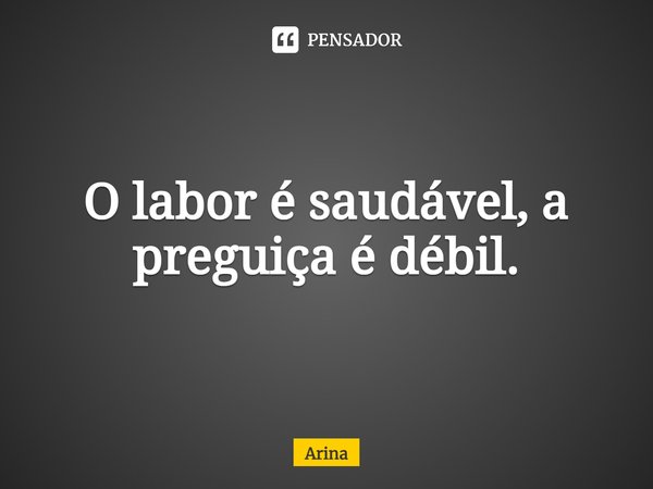 ⁠O labor é saudável, a preguiça é débil.... Frase de Arina.