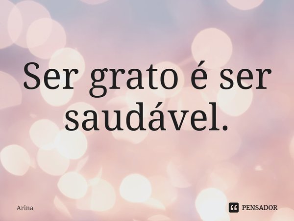 ⁠Ser grato é ser saudável.... Frase de Arina.