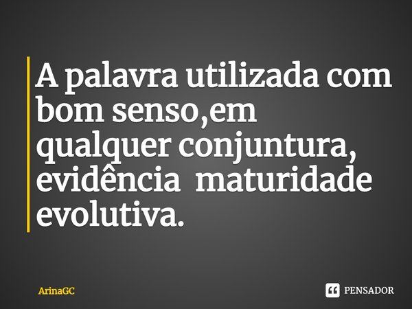 ⁠A palavra utilizada com bom senso,em qualquer conjuntura, evidência maturidade evolutiva.... Frase de ArinaGC.