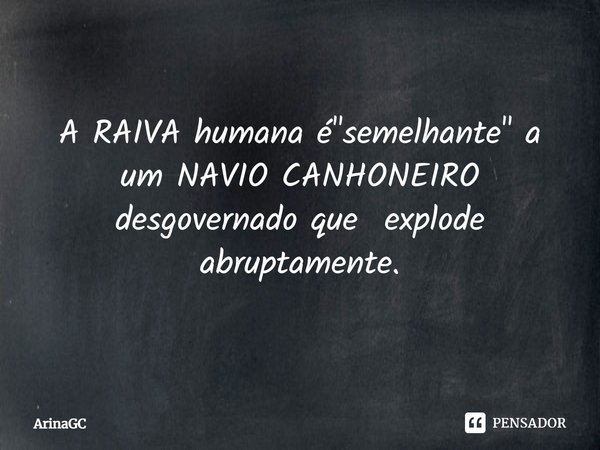 ⁠A RAIVA humana é "semelhante" a um NAVIO CANHONEIRO desgovernado que explode abruptamente.... Frase de ArinaGC.