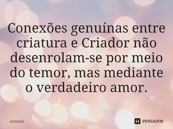 ⁠Conexões genuínas entre criatura e Criador não desenrolam-se por meio do temor, mas mediante o verdadeiro amor.... Frase de ArinaGC.