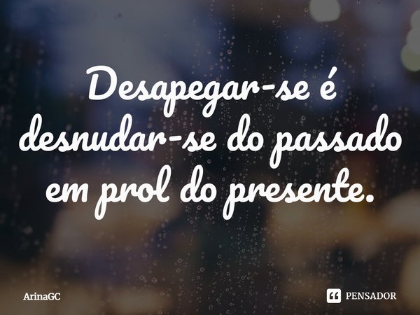 ⁠Desapegar-se é desnudar-se do passado em prol do presente.... Frase de ArinaGC.