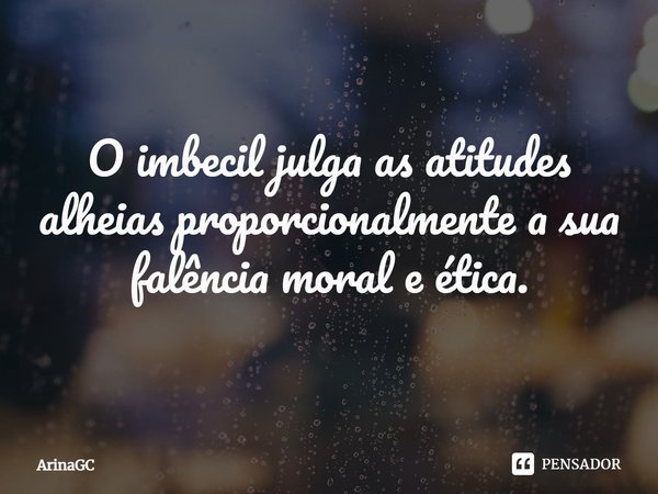 O imbecil julga as atitudes alheias proporcionalmente a sua falência moral e ética.... Frase de ArinaGC.